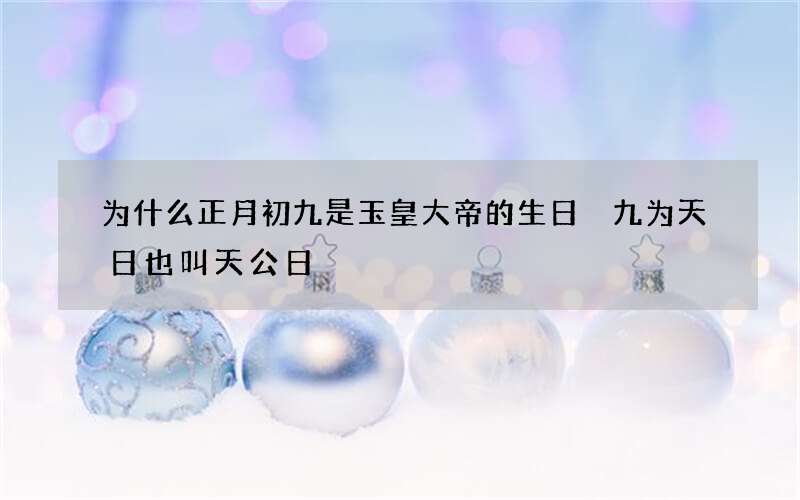 为什么正月初九是玉皇大帝的生日 九为天日也叫天公日